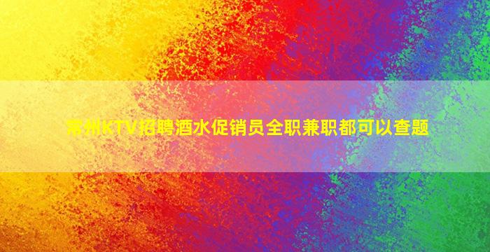 常州KTV招聘酒水促销员全职兼职都可以查题
