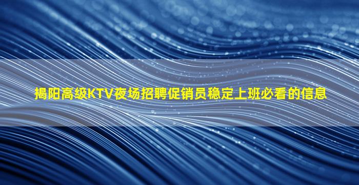 揭阳高级KTV夜场招聘促销员稳定上班必看的信息